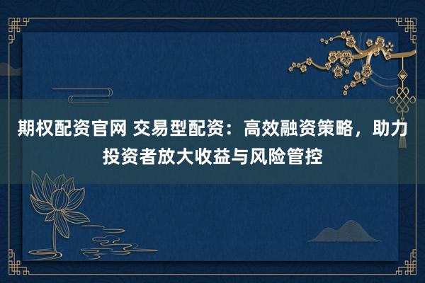 期权配资官网 交易型配资：高效融资策略，助力投资者放大收益与风险管控