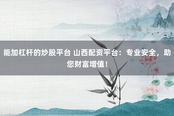 能加杠杆的炒股平台 山西配资平台：专业安全，助您财富增值！