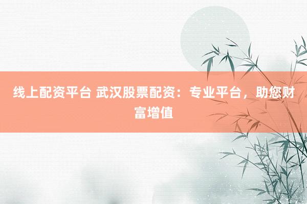线上配资平台 武汉股票配资：专业平台，助您财富增值