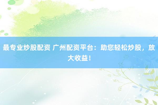 最专业炒股配资 广州配资平台：助您轻松炒股，放大收益！