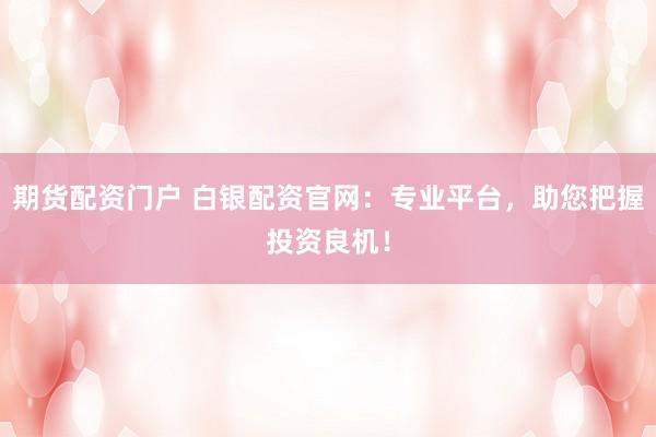期货配资门户 白银配资官网：专业平台，助您把握投资良机！