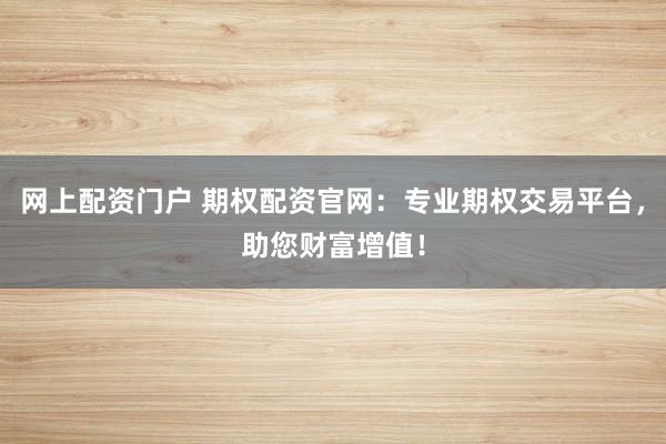 网上配资门户 期权配资官网：专业期权交易平台，助您财富增值！