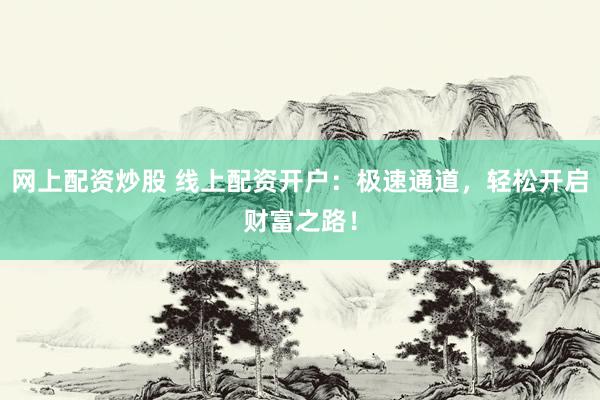 网上配资炒股 线上配资开户：极速通道，轻松开启财富之路！