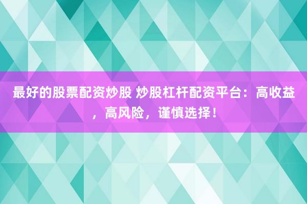 最好的股票配资炒股 炒股杠杆配资平台：高收益，高风险，谨慎选择！