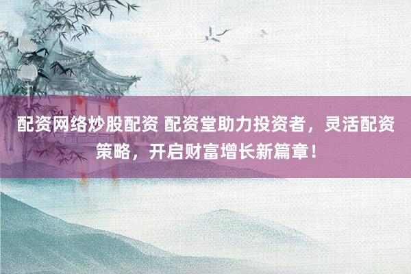 配资网络炒股配资 配资堂助力投资者，灵活配资策略，开启财富增长新篇章！