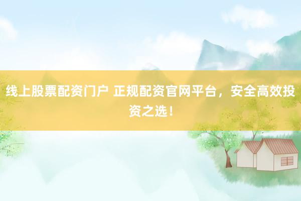 线上股票配资门户 正规配资官网平台，安全高效投资之选！