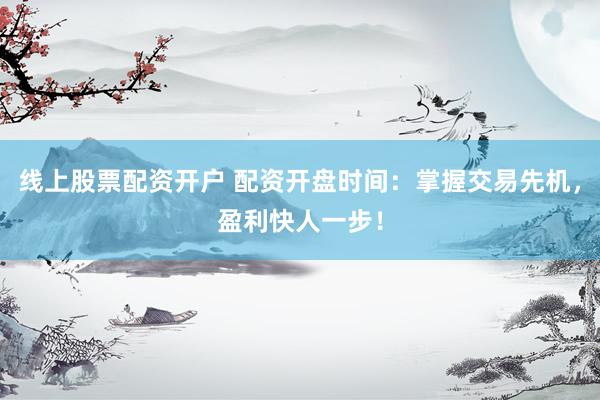 线上股票配资开户 配资开盘时间：掌握交易先机，盈利快人一步！