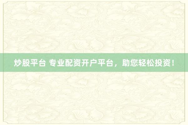 炒股平台 专业配资开户平台，助您轻松投资！