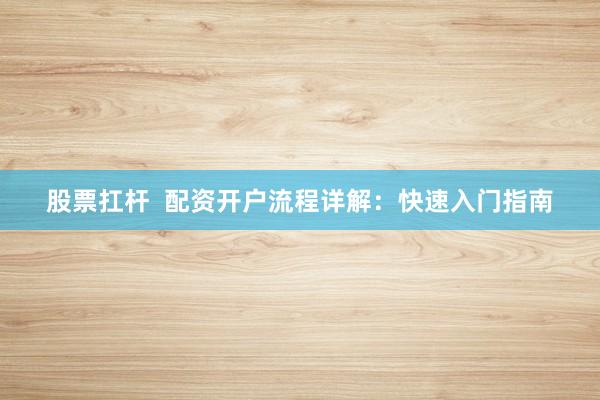 股票扛杆  配资开户流程详解：快速入门指南