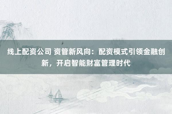 线上配资公司 资管新风向：配资模式引领金融创新，开启智能财富管理时代