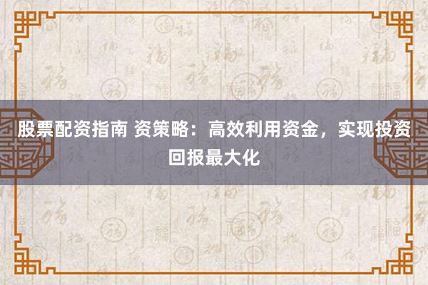 股票配资指南 资策略：高效利用资金，实现投资回报最大化