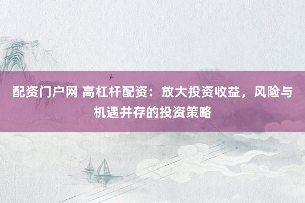 配资门户网 高杠杆配资：放大投资收益，风险与机遇并存的投资策略