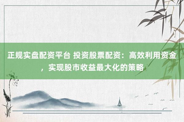 正规实盘配资平台 投资股票配资：高效利用资金，实现股市收益最大化的策略