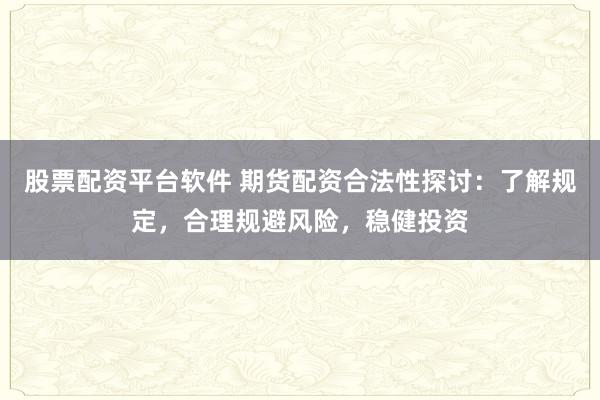 股票配资平台软件 期货配资合法性探讨：了解规定，合理规避风险，稳健投资