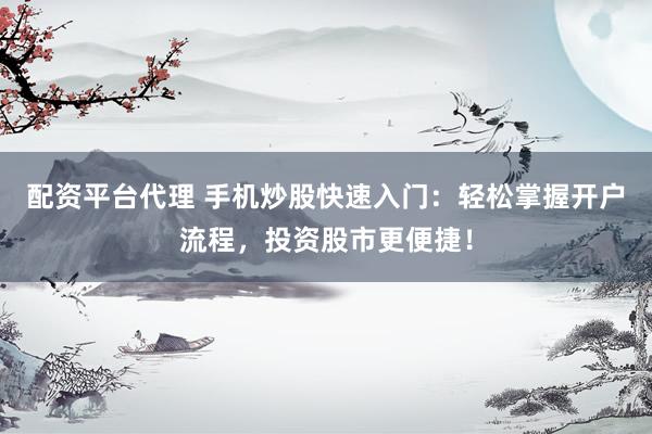 配资平台代理 手机炒股快速入门：轻松掌握开户流程，投资股市更便捷！