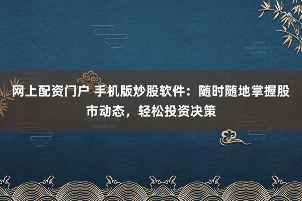 网上配资门户 手机版炒股软件：随时随地掌握股市动态，轻松投资决策