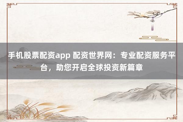 手机股票配资app 配资世界网：专业配资服务平台，助您开启全球投资新篇章