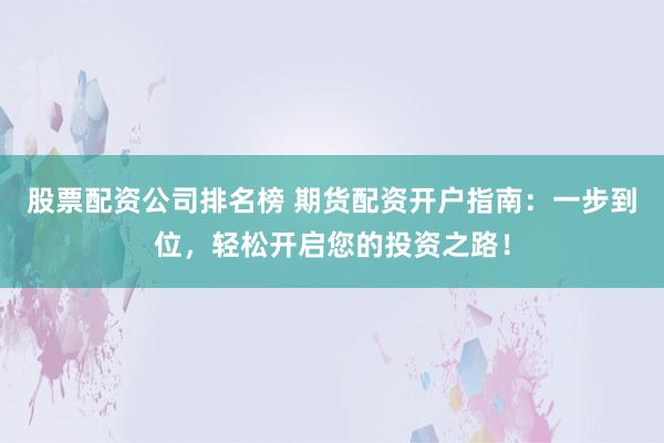 股票配资公司排名榜 期货配资开户指南：一步到位，轻松开启您的投资之路！