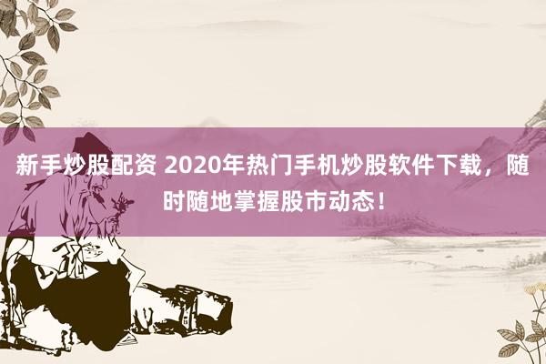 新手炒股配资 2020年热门手机炒股软件下载，随时随地掌握股市动态！