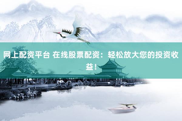 网上配资平台 在线股票配资：轻松放大您的投资收益！