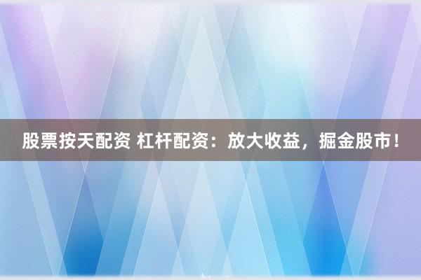 股票按天配资 杠杆配资：放大收益，掘金股市！