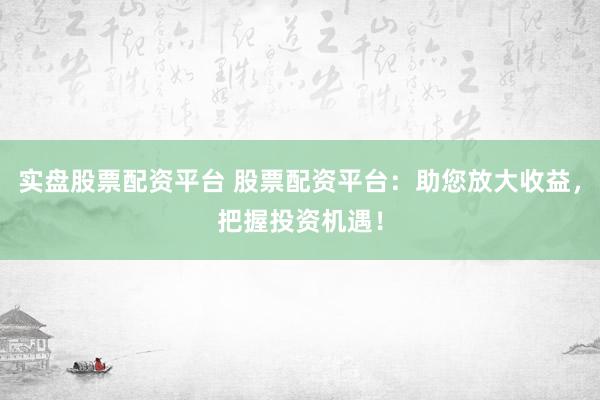 实盘股票配资平台 股票配资平台：助您放大收益，把握投资机遇！