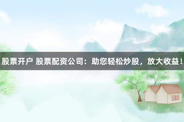股票开户 股票配资公司：助您轻松炒股，放大收益！
