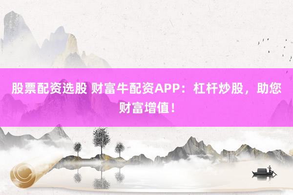 股票配资选股 财富牛配资APP：杠杆炒股，助您财富增值！
