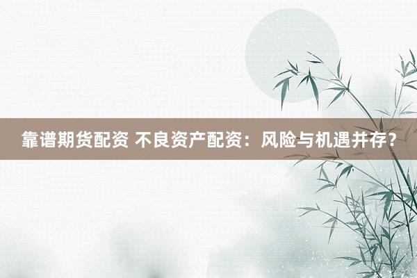 靠谱期货配资 不良资产配资：风险与机遇并存？