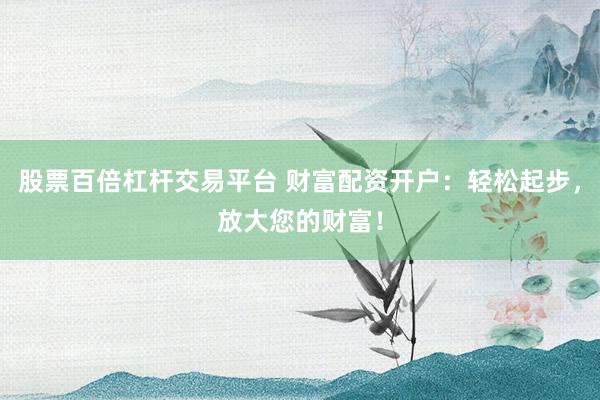 股票百倍杠杆交易平台 财富配资开户：轻松起步，放大您的财富！