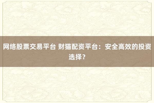 网络股票交易平台 财猫配资平台：安全高效的投资选择？