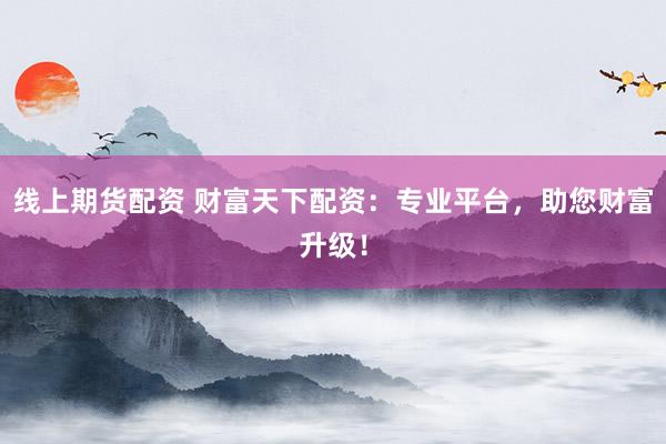线上期货配资 财富天下配资：专业平台，助您财富升级！