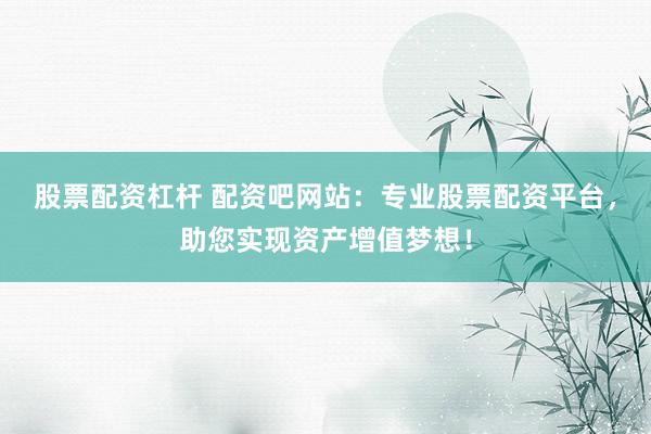 股票配资杠杆 配资吧网站：专业股票配资平台，助您实现资产增值梦想！