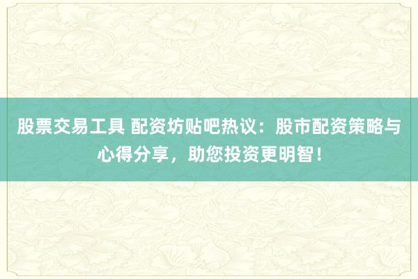 股票交易工具 配资坊贴吧热议：股市配资策略与心得分享，助您投资更明智！