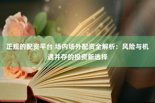正规的配资平台 场内场外配资全解析：风险与机遇并存的投资新选择