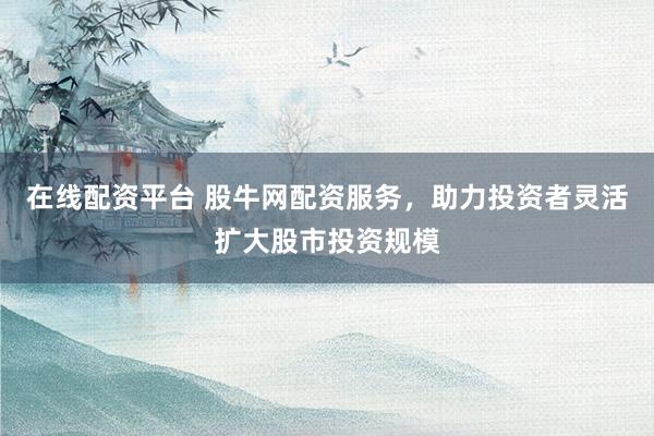 在线配资平台 股牛网配资服务，助力投资者灵活扩大股市投资规模