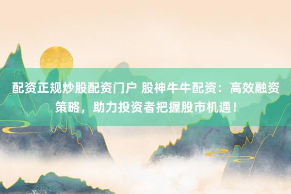 配资正规炒股配资门户 股神牛牛配资：高效融资策略，助力投资者把握股市机遇！