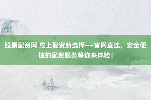 股票配资网 线上配资新选择——官网直连，安全便捷的配资服务等你来体验！