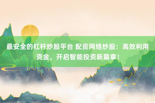 最安全的杠杆炒股平台 配资网络炒股：高效利用资金，开启智能投资新篇章！
