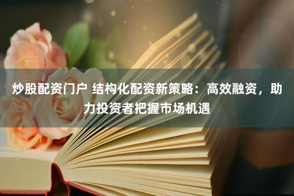 炒股配资门户 结构化配资新策略：高效融资，助力投资者把握市场机遇