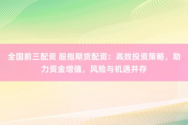 全国前三配资 股指期货配资：高效投资策略，助力资金增值，风险与机遇并存