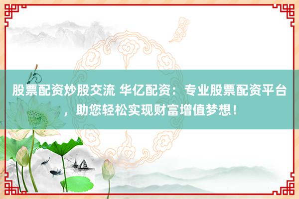 股票配资炒股交流 华亿配资：专业股票配资平台，助您轻松实现财富增值梦想！