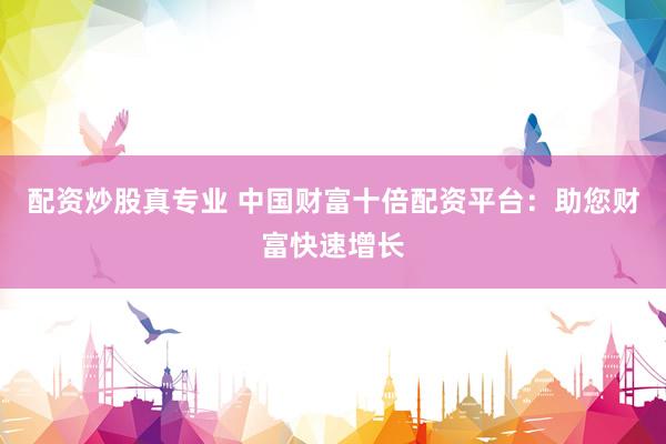 配资炒股真专业 中国财富十倍配资平台：助您财富快速增长