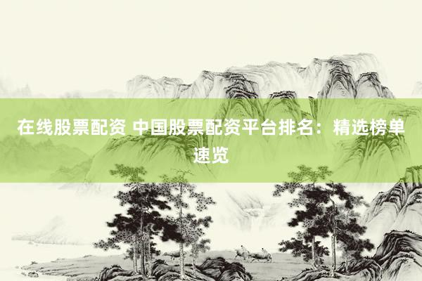 在线股票配资 中国股票配资平台排名：精选榜单速览