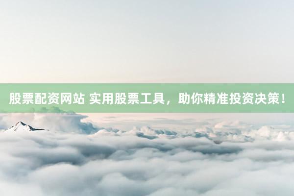股票配资网站 实用股票工具，助你精准投资决策！