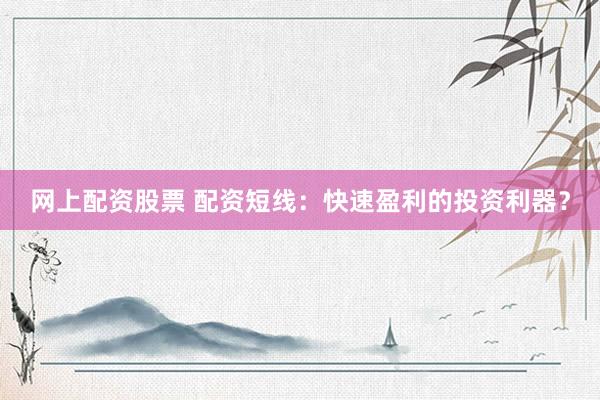 网上配资股票 配资短线：快速盈利的投资利器？