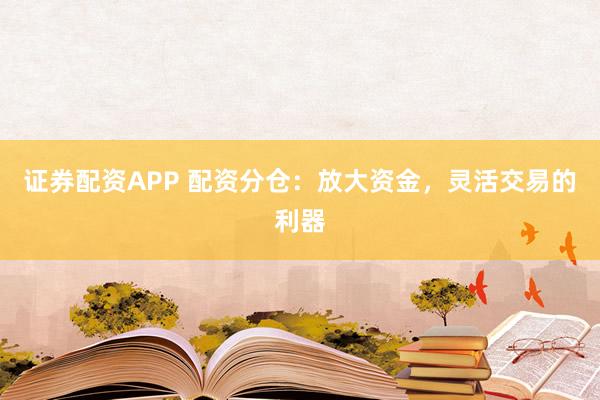 证券配资APP 配资分仓：放大资金，灵活交易的利器
