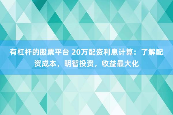 有杠杆的股票平台 20万配资利息计算：了解配资成本，明智投资，收益最大化