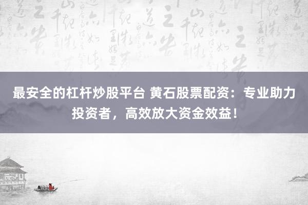 最安全的杠杆炒股平台 黄石股票配资：专业助力投资者，高效放大资金效益！
