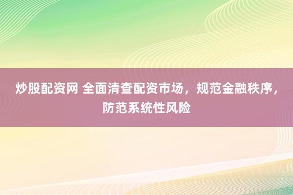 炒股配资网 全面清查配资市场，规范金融秩序，防范系统性风险